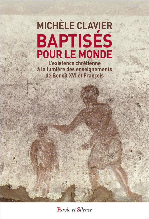 Baptisés pour le monde ; L’existence chrétienne à la lumière des enseignements de Benoît XVI et François
